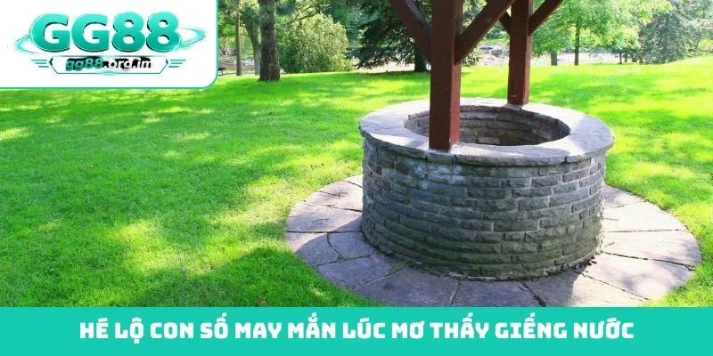 Hé lộ con số may mắn lúc mơ thấy giếng nước